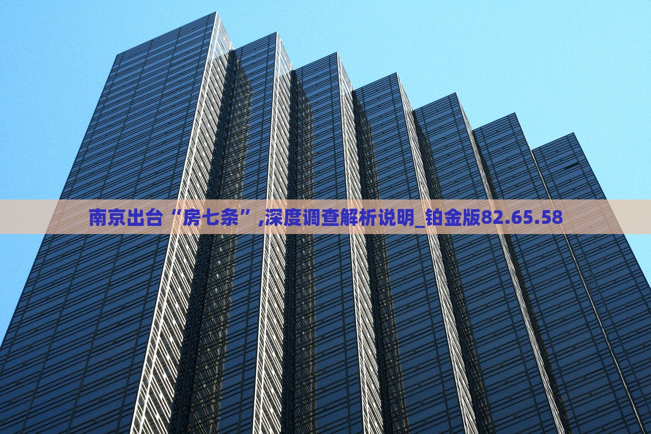 南京出台“房七条”,深度调查解析说明_铂金版82.65.58，南京房七条深度解析说明报告_铂金版解析报告